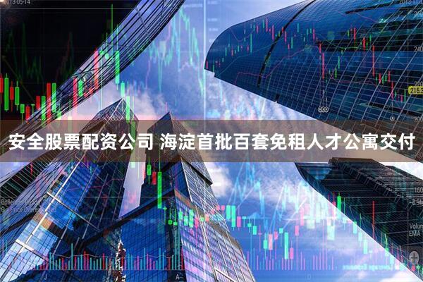 安全股票配资公司 海淀首批百套免租人才公寓交付