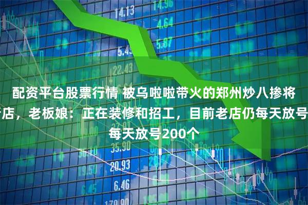 配资平台股票行情 被乌啦啦带火的郑州炒八掺将搬至新店，老板娘：正在装修和招工，目前老店仍每天放号200个