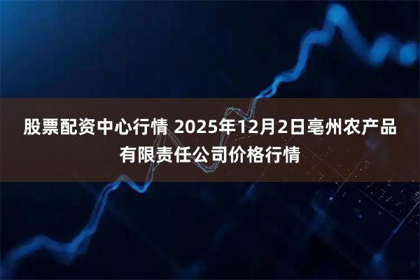 股票配资中心行情 2025年12月2日亳州农产品有限责任公司价格行情