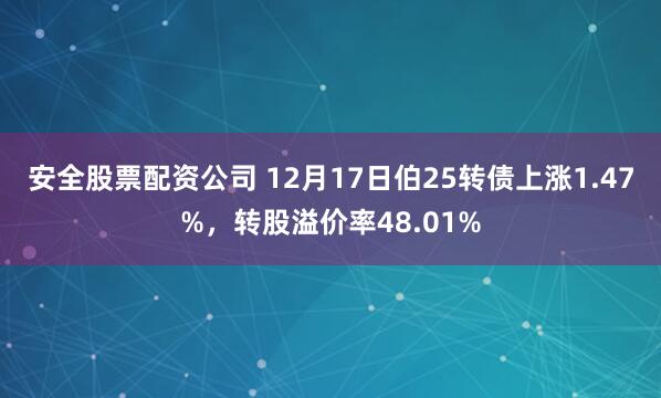 安全股票配资公司 12月17日伯25转债上涨1.47%，转股溢价率48.01%