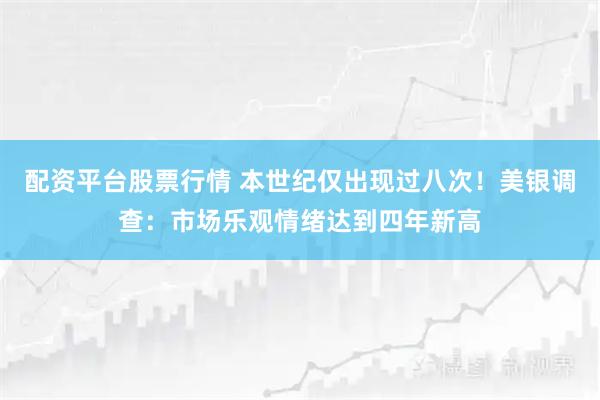配资平台股票行情 本世纪仅出现过八次！美银调查：市场乐观情绪达到四年新高