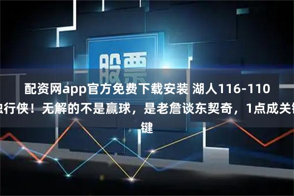 配资网app官方免费下载安装 湖人116-110独行侠！无解的不是赢球，是老詹谈东契奇，1点成关键
