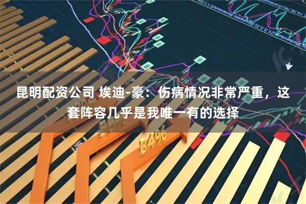 昆明配资公司 埃迪-豪：伤病情况非常严重，这套阵容几乎是我唯一有的选择