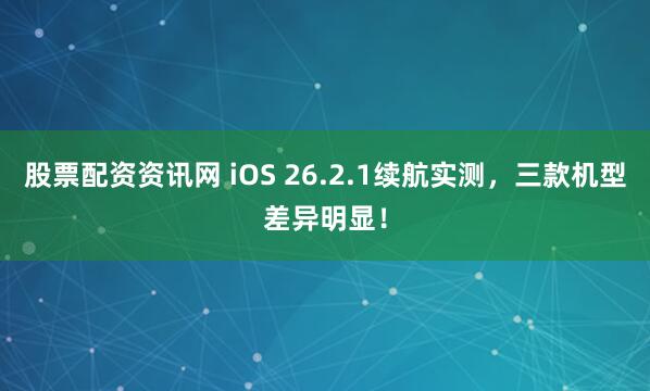 股票配资资讯网 iOS 26.2.1续航实测，三款机型差异明显！